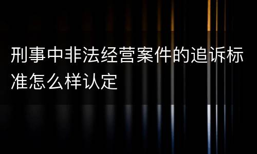刑事中非法经营案件的追诉标准怎么样认定