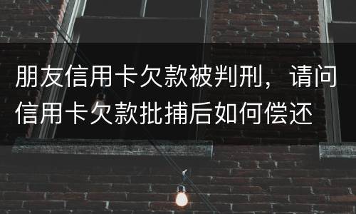 朋友信用卡欠款被判刑，请问信用卡欠款批捕后如何偿还