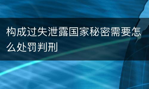 构成过失泄露国家秘密需要怎么处罚判刑