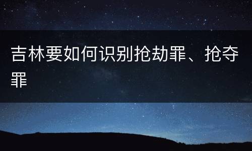 吉林要如何识别抢劫罪、抢夺罪