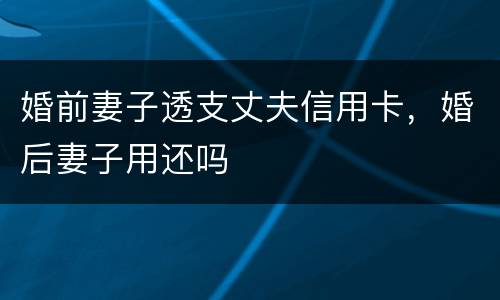 婚前妻子透支丈夫信用卡，婚后妻子用还吗