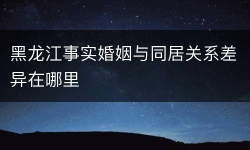 黑龙江事实婚姻与同居关系差异在哪里