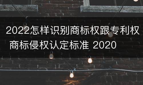 2022怎样识别商标权跟专利权 商标侵权认定标准 2020