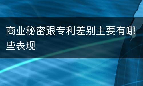 商业秘密跟专利差别主要有哪些表现