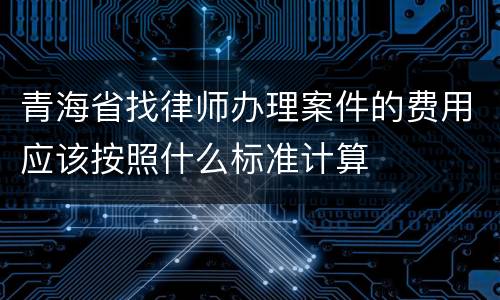 青海省找律师办理案件的费用应该按照什么标准计算