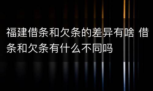 福建借条和欠条的差异有啥 借条和欠条有什么不同吗