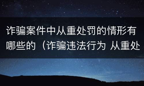 诈骗案件中从重处罚的情形有哪些的（诈骗违法行为 从重处罚）