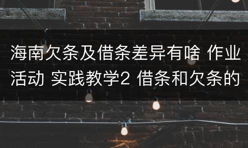 海南欠条及借条差异有啥 作业活动 实践教学2 借条和欠条的主要区别是什么?