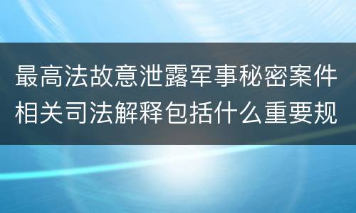 最高法故意泄露军事秘密案件相关司法解释包括什么重要规定