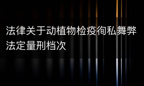 法律关于动植物检疫徇私舞弊法定量刑档次