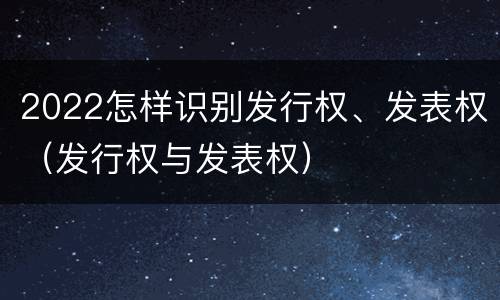 2022怎样识别发行权、发表权（发行权与发表权）