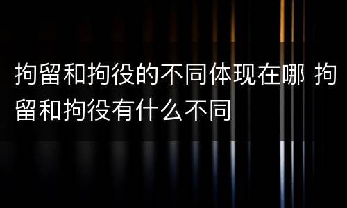 拘留和拘役的不同体现在哪 拘留和拘役有什么不同