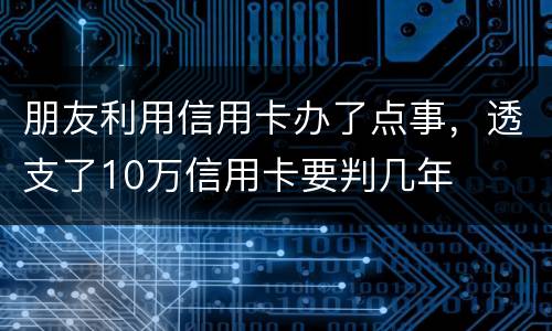 朋友利用信用卡办了点事，透支了10万信用卡要判几年