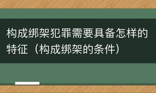 构成绑架犯罪需要具备怎样的特征（构成绑架的条件）