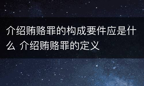 介绍贿赂罪的构成要件应是什么 介绍贿赂罪的定义