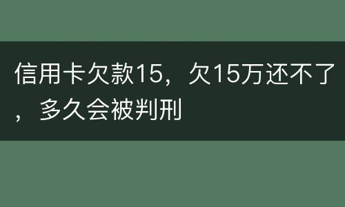 信用卡欠款15，欠15万还不了，多久会被判刑