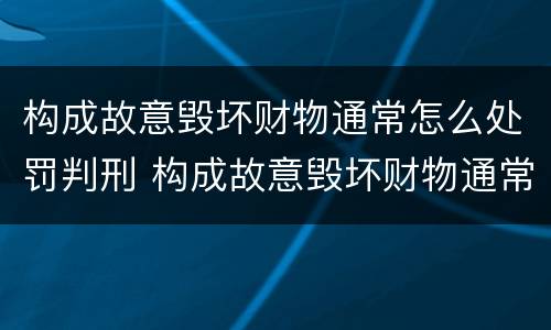 构成故意毁坏财物通常怎么处罚判刑 构成故意毁坏财物通常怎么处罚判刑几年