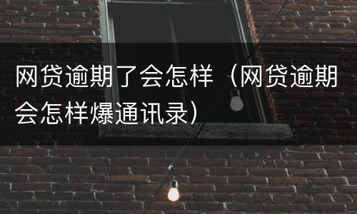 网贷逾期了会怎样（网贷逾期会怎样爆通讯录）