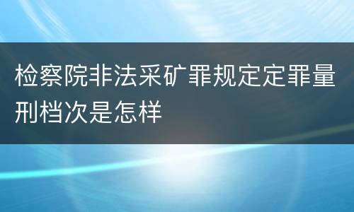 检察院非法采矿罪规定定罪量刑档次是怎样
