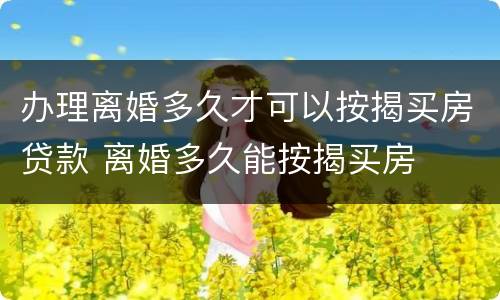 办理离婚多久才可以按揭买房贷款 离婚多久能按揭买房