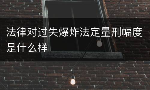 法律对过失爆炸法定量刑幅度是什么样