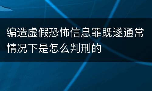 编造虚假恐怖信息罪既遂通常情况下是怎么判刑的