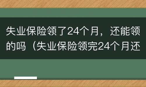 失业保险领了24个月，还能领的吗（失业保险领完24个月还能继续领吗）
