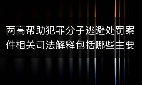 两高帮助犯罪分子逃避处罚案件相关司法解释包括哪些主要内容