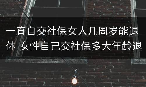 一直自交社保女人几周岁能退休 女性自己交社保多大年龄退休