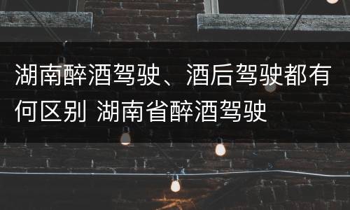 湖南醉酒驾驶、酒后驾驶都有何区别 湖南省醉酒驾驶