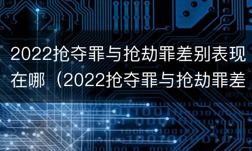 2022抢夺罪与抢劫罪差别表现在哪（2022抢夺罪与抢劫罪差别表现在哪些方面）