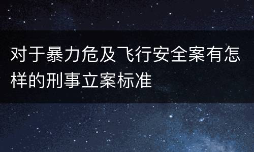 对于暴力危及飞行安全案有怎样的刑事立案标准