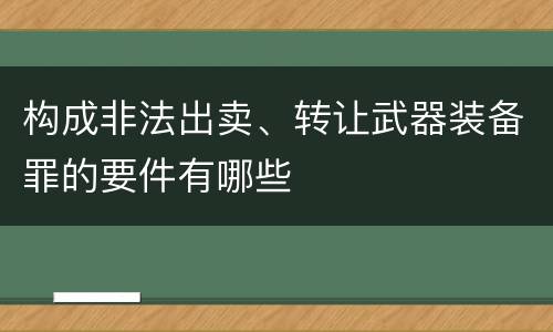 构成非法出卖、转让武器装备罪的要件有哪些