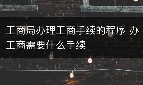 工商局办理工商手续的程序 办工商需要什么手续