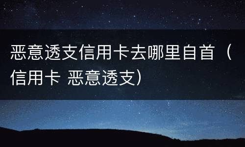 恶意透支信用卡去哪里自首（信用卡 恶意透支）