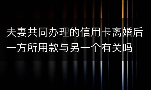 夫妻共同办理的信用卡离婚后一方所用款与另一个有关吗