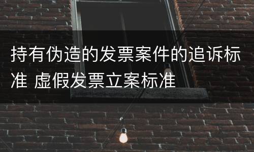 持有伪造的发票案件的追诉标准 虚假发票立案标准