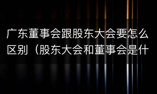 广东董事会跟股东大会要怎么区别（股东大会和董事会是什么关系）