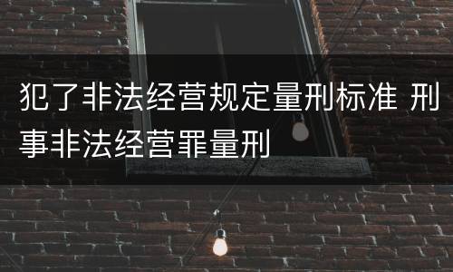 犯了非法经营规定量刑标准 刑事非法经营罪量刑