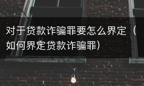 对于贷款诈骗罪要怎么界定（如何界定贷款诈骗罪）