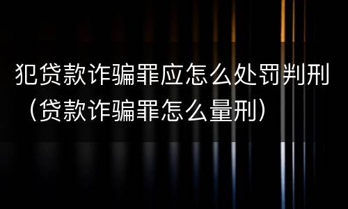 犯贷款诈骗罪应怎么处罚判刑（贷款诈骗罪怎么量刑）