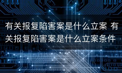 有关报复陷害案是什么立案 有关报复陷害案是什么立案条件