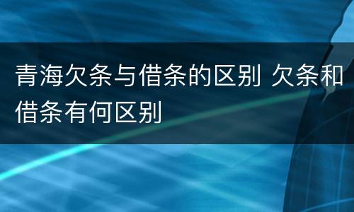 青海欠条与借条的区别 欠条和借条有何区别