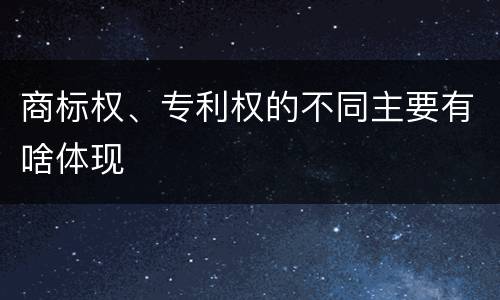 商标权、专利权的不同主要有啥体现
