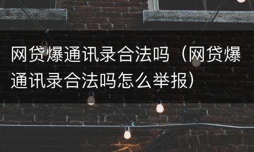 网贷爆通讯录合法吗（网贷爆通讯录合法吗怎么举报）
