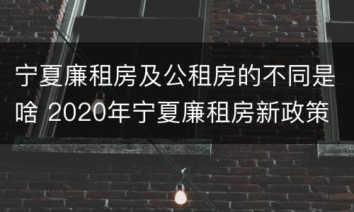 宁夏廉租房及公租房的不同是啥 2020年宁夏廉租房新政策