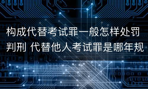 构成代替考试罪一般怎样处罚判刑 代替他人考试罪是哪年规定