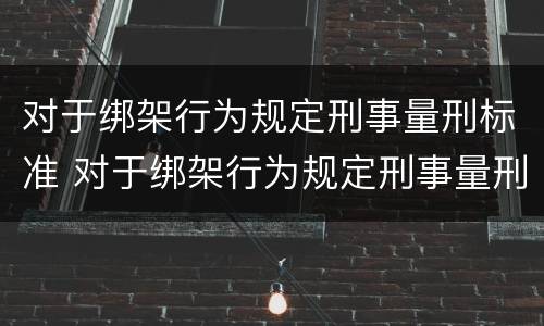 对于绑架行为规定刑事量刑标准 对于绑架行为规定刑事量刑标准最新