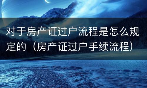对于房产证过户流程是怎么规定的（房产证过户手续流程）