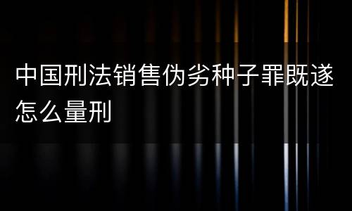 中国刑法销售伪劣种子罪既遂怎么量刑